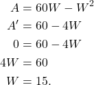 \begin{align*} A & = 60 W - W^2 \\ A' & = 60 - 4W \\ 0 & = 60 - 4W  \\ 4W & = 60 \\ W & = 15. \end{align*}