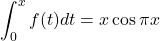 \begin{equation*} \int_{0}^{x} f(t) dt = x \cos \pi x \end{equation*}