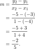 \begin{align*} m & = \frac{y_2-y_1}{x_2 - x_1} \\ & = \frac{-5-(-3)}{1-(-4)} \\ & = \frac{-5+3}{1+4} \\ & = \frac{-2}{5}. \end{align*}