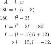 \begin{align*} A & = l \cdot w \\ 180 & = l \cdot (l-3) \\ 180 & = l^2 - 3l \\ 0 & = l^2 -3l - 180 \\ 0 & = (l-15)(l+12) \\ & \Rightarrow l = 15, l = -12. \\ \end{align*}