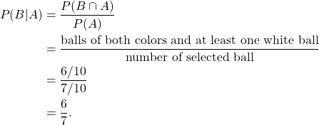 \begin{align*} P(B|A) & = \frac{P(B \cap A)}{P(A)} \\ & = \frac{\text{balls of both colors and at least one white ball}}{\text{number of selected ball}} \\ & = \frac{6/10}{7/10} \\ & = \frac{6}{7}. \end{align*}