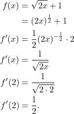 \begin{align*}f(x) & = \sqrt{2x} + 1\\ & = (2x)^{\frac{1}{2}} + 1 \\ f'(x) & = \frac{1}{2}(2x)^{-\frac{1}{2}} \cdot 2 \\ f'(x) & = \frac{1}{\sqrt{2x}} \\ f'(2) & = \frac{1}{\sqrt{2 \cdot 2}} \\ f'(2) & = \frac{1}{2}.\end{align*}