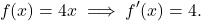 \begin{align*} f(x) = 4x \implies f'(x) = 4. \end{align*}