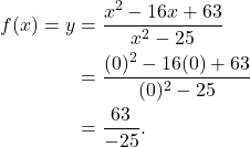 \begin{align*} f(x) = y & = \frac{x^2 - 16x + 63}{x^2 - 25} \\ & = \frac{(0)^2 - 16(0) + 63}{(0)^2 - 25} \\ & = \frac{63}{-25}. \end{align*}