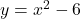 y = x^2 - 6