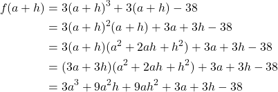 \begin{align*} f(a +h) & = 3(a+h)^3 + 3(a + h) - 38 \\ & = 3(a + h)^2(a+h) + 3a + 3h - 38 \\ & = 3(a+h)(a^2 + 2ah + h^2) + 3a + 3h - 38 \\ & = (3a + 3h)(a^2 + 2ah + h^2) + 3a + 3h - 38 \\ & = 3a^3 + 9a^2h + 9ah^2 + 3a + 3h - 38 \end{align*}