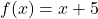 f(x) = x + 5