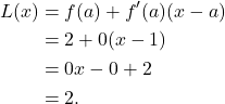 \begin{align*} L(x) & = f(a) + f'(a) (x - a) \\ & = 2 + 0(x-1) \\ & = 0x - 0 + 2 \\ & = 2.\end{align*}