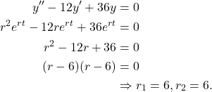 \begin{align*} y'' -12y' + 36y & = 0 \\ r^2e^{rt} -12re^{rt} + 36e^{rt} & = 0 \\ r^2 - 12r + 36 & = 0 \\ (r-6)(r-6) & = 0 \\ & \Rightarrow r_1 = 6, r_2 = 6. \end{align*}