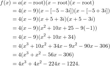 \begin{align*} f(x) & = a(x - \text{root})(x - \text{root})(x - \text{root}) \\ & = 4(x - 9)(x-[-5-3i])(x-[-5+3i]) \\ & = 4(x - 9)(x + 5 + 3i)(x + 5 - 3i) \\ & = 4(x - 9)(x^2 + 10x + 25 - 9(-1)) \\ & = 4(x - 9)(x^2 + 10x + 34) \\ & = 4(x^3 + 10x^2 + 34x - 9x^2 - 90x - 306) \\ & = 4(x^3 + x^2 - 56x - 306) \\ & = 4x^3 + 4x^2 - 224x - 1224. \end{align*}