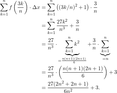 \begin{align*} \sum_{k=1}^{n} f\left( \frac{3k}{n} \right) \cdot \Delta x & = \sum_{k=1}^{n} \left((3k/n)^2+1\right) \cdot \frac{3}{n} \\ & = \sum_{k=1}^{n} \frac{27k^2}{n^3} + \frac{3}{n} \\ & = \frac{27}{n^3} \cdot \underbrace{\sum_{k=1}^{n} k^2}_{= \frac{n(n+1)(2n+1)}{6}} + \frac{3}{n} \cdot \underbrace{\sum_{k=1}^{n}}_{= n} \\ & = \frac{27}{n^3} \cdot \left(\frac{n(n+1)(2n+1)}{6}\right) + 3 \\ & = \frac{27(2n^2+2n+1)}{6n^2} + 3.\end{align*}