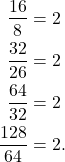 \begin{align*}\frac{16}{8} & = 2 \\ \frac{32}{26}& =2 \\ \frac{64}{32} & = 2 \\ \frac{128}{64} & = 2. \end{align*}