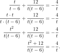 \begin{align*}\frac{t}{t-6} + \frac{12}{t(t - 6)} &= - \frac{4}{t} \\ \frac{t \cdot t}{t \cdot (t-6)} + \frac{12}{t(t - 6)} & = - \frac{4}{t} \\ \frac{t^2}{t(t-6)} + \frac{12}{t(t - 6)} & = - \frac{4}{t} \\ \frac{t^2 + 12}{t(t-6)} & = - \frac{4}{t}. \end{align*}