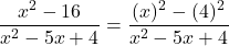 \begin{align*}\frac{x^2 - 16}{x^2 - 5x + 4} & = \frac{(x)^2 - (4)^2}{x^2 - 5x + 4} \end{align*}