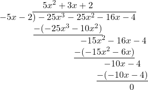 \[\begin{matrix} 5x^2 + 3x + 2 \\ -5x - 2 \overline{) -25x^3 - 25x^2 - 16x - 4} \\ \underline{-(-25x^3 - 10x^2)} \\ \qquad \qquad \qquad \qquad \qquad -15x^2 - 16x - 4 \\ \qquad \qquad \qquad \qquad \underline{-(-15x^2 - 6x)} \\  \qquad \qquad \qquad \qquad \qquad  \qquad -10x - 4 \\ \qquad \qquad \qquad \qquad \qquad \qquad  \underline{-(-10x-4)} \\ \qquad \qquad \qquad \qquad \qquad  \qquad \qquad 0 \end{matrix}\]