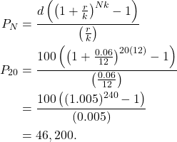 \begin{align*} P_N & = \frac{d\left(\left( 1+\frac{r}{k}\right)^{Nk}-1 \right)}{\left( \frac{r}{k}\right)} \\ P_{20} & = \frac{100\left(\left( 1+\frac{0.06}{12}\right)^{20(12)} - 1 \right)}{\left( \frac{0.06}{12}\right)} \\ & = \frac{100\left((1.005)^{240} - 1 \right)}{(0.005)} \\ & = 46,200. \end{align*}