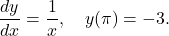 \begin{equation*} \frac{dy}{dx} = \frac{1}{x}, \quad y(\pi) = -3. \end{equation*}