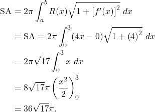 \begin{align*} \text{SA} & = 2\pi \int_{a}^{b} R(x) \sqrt{1 + \left[f'(x) \right]^2}\ dx \\ & = \text{SA} = 2\pi \int_{0}^{3} (4x-0) \sqrt{1 + \left(4 \right)^2}\ dx \\ & = 2 \pi \sqrt{17} \int_{0}^{3} x \ dx \\ & = 8\sqrt{17} \pi \left(\frac{x^2}{2} \right)_{0}^{3} \\ & = 36\sqrt{17}\pi.\end{align*}