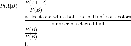 \begin{align*} P(A|B) & = \frac{P(A \cap B)}{P(B)} \\ & = \frac{\text{at least one white ball and balls of both colors}}{\text{number of selected ball}} \\ & = \frac{P(B)}{P(B)} \\ & = 1. \end{align*}