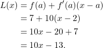 \begin{align*} L(x) & = f(a) + f'(a) (x - a) \\ & = 7 + 10(x-2) \\ & = 10x - 20 + 7 \\ & = 10x - 13.\end{align*}