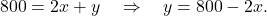 \begin{equation*} 800 = 2x + y \quad \Rightarrow \quad  y = 800 - 2x. \end{equation*}