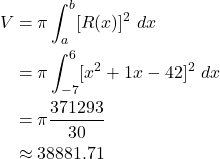 \begin{align*} V & = \pi \int_{a}^{b}[R(x)]^2 \ dx \\ & = \pi \int_{-7}^{6}[x^2+1x-42 ]^2 \ dx \\ & = \pi \frac{371293}{30} \\ & \approx 38881.71\end{align*}