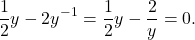 \begin{equation*}  \frac{1}{2}y - 2y^{-1} =  \frac{1}{2}y - \frac{2}{y} = 0.  \end{equation*}