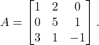 \begin{equation*} A = \begin{bmatrix} 1 & 2 & 0 \\ 0 & 5 & 1 \\ 3& 1 & -1 \end{bmatrix}. \end{equation*}