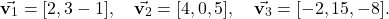 \begin{equation*} \vec{\mathbf{v}_1} = [2,3-1], \quad \vec{\mathbf{v}_2} = [4,0,5], \quad \vec{\mathbf{v}_3} = [-2,15,-8]. \end{equation*}